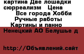 картина Две лошадки ...сюрреализм › Цена ­ 21 000 - Все города Хобби. Ручные работы » Картины и панно   . Ненецкий АО,Белушье д.